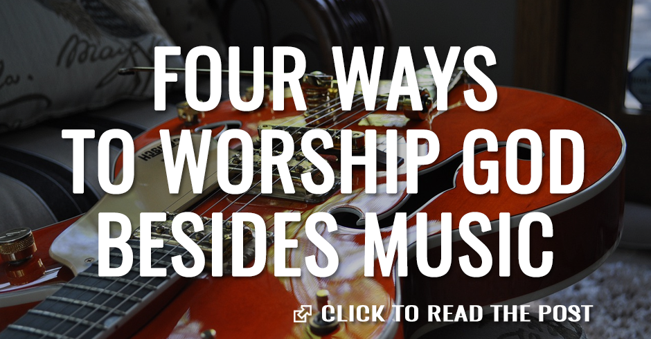 Four ways to worship God besides music