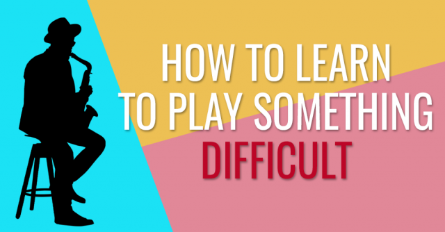HOW TO LEARN TO PLAY SOMETHING DIFFICULT