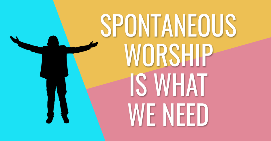 Spontaneous worship is what we need