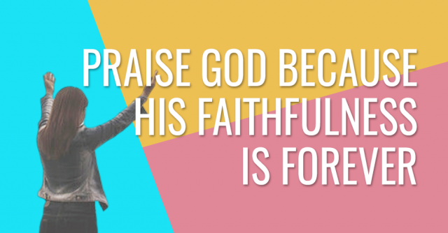 Praise God because His faithfulness is forever
