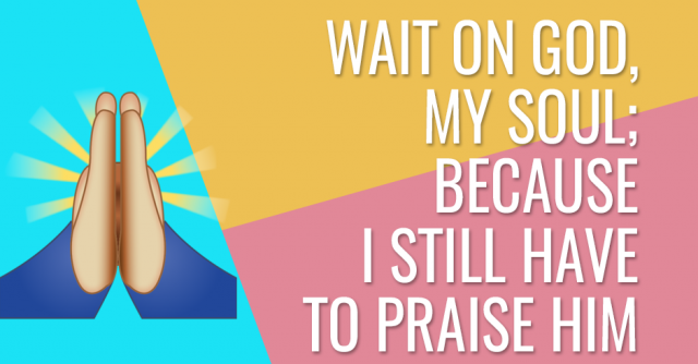 Wait on God, my soul; because I still have to praise Him