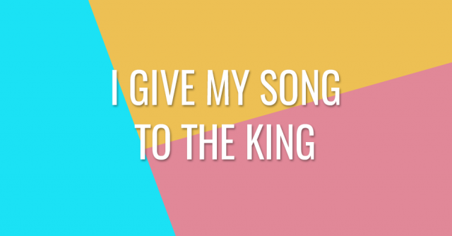 I give my song to the King