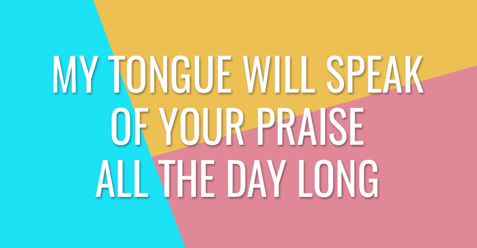 My tongue will speak of Your praise all the day long