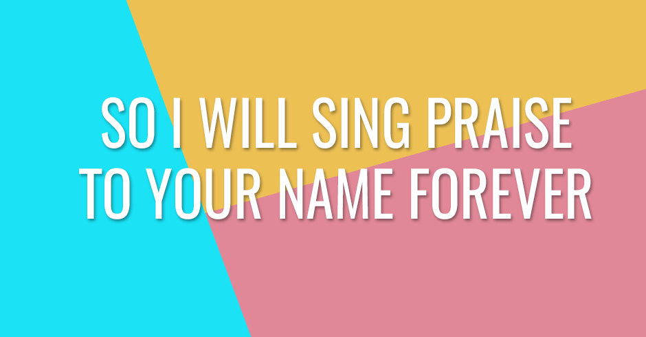 So I will sing praise to Your name forever