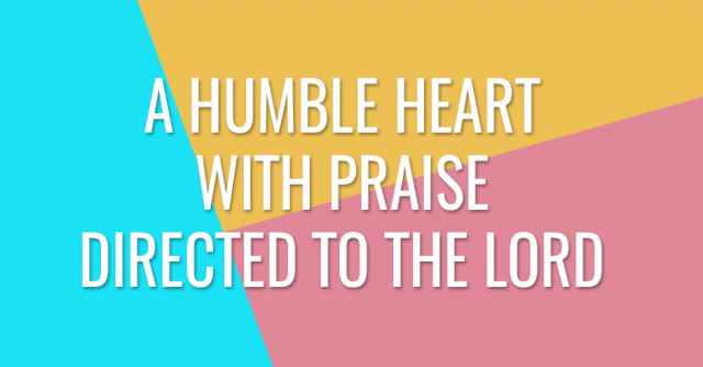 A humble heart with praise directed to the Lord