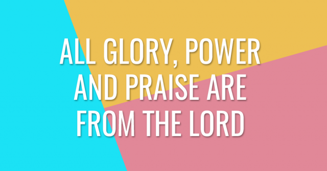 All glory, power and praise are from the Lord