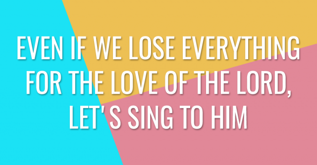 Even if we lose everything for the love of the Lord, let's sing to Him