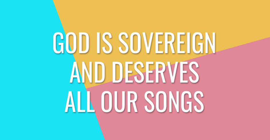God is sovereign and deserves all our songs