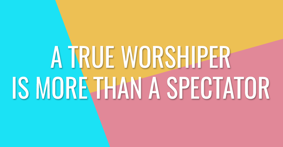A true worshiper is more than a spectator