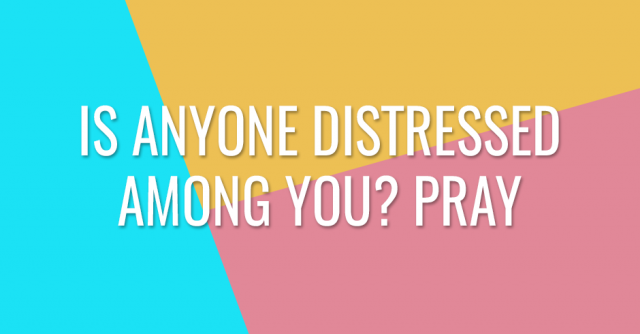 Is anyone distressed among you? Pray