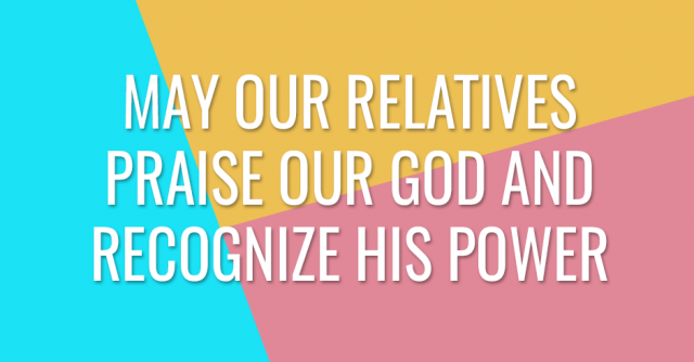 May our relatives praise our God and recognize His power