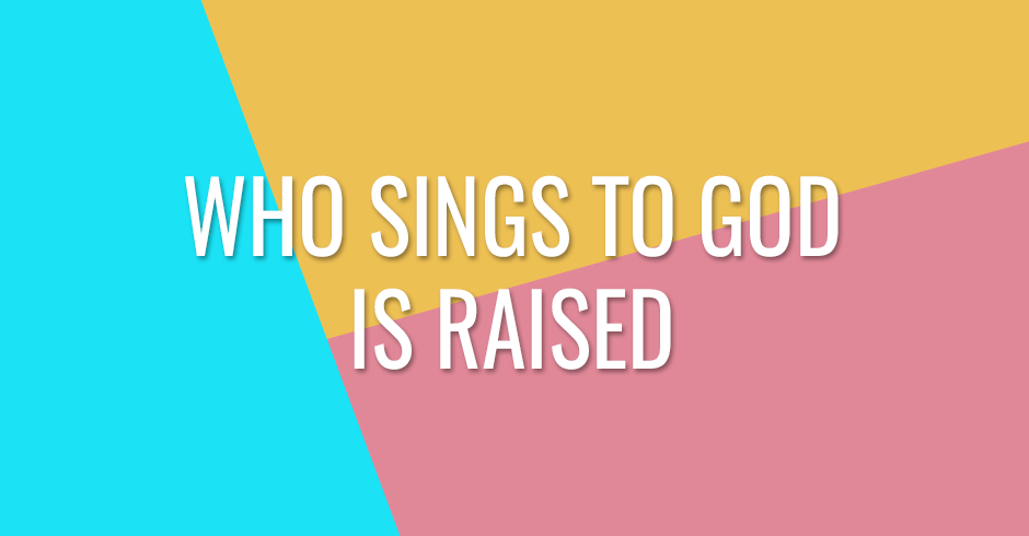Who sings to God is raised