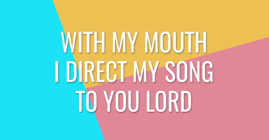 With my mouth I direct my song to You Lord