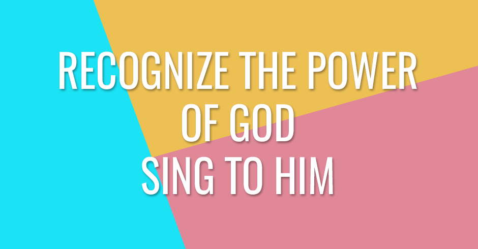 Recognize His power. Sing to God.