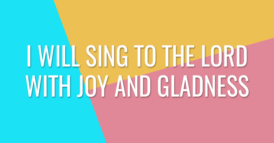 I will sing to the Lord with joy and gladness