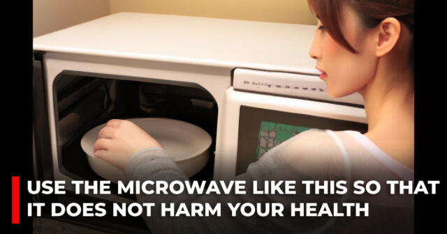 use the MICROWAVE like this so that it does not harm your HEALTH
